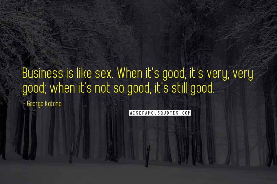 George Katona Quotes: Business is like sex. When it's good, it's very, very good; when it's not so good, it's still good.