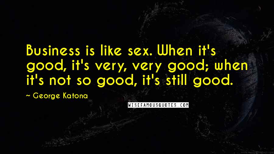 George Katona Quotes: Business is like sex. When it's good, it's very, very good; when it's not so good, it's still good.