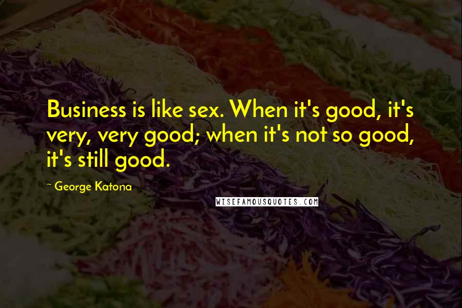 George Katona Quotes: Business is like sex. When it's good, it's very, very good; when it's not so good, it's still good.