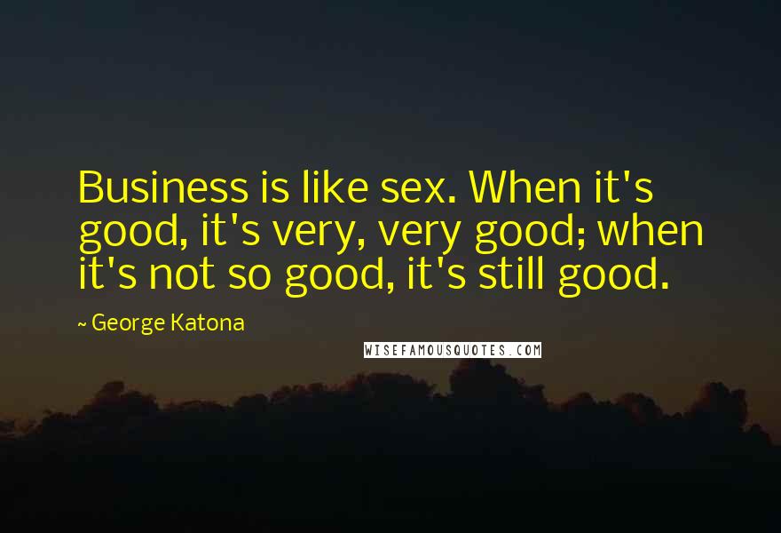 George Katona Quotes: Business is like sex. When it's good, it's very, very good; when it's not so good, it's still good.