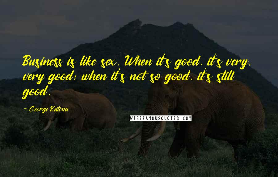 George Katona Quotes: Business is like sex. When it's good, it's very, very good; when it's not so good, it's still good.