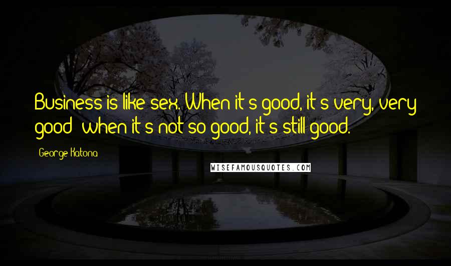 George Katona Quotes: Business is like sex. When it's good, it's very, very good; when it's not so good, it's still good.