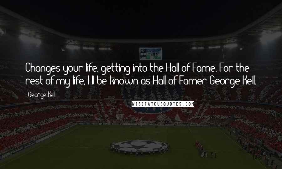 George Kell Quotes: Changes your life, getting into the Hall of Fame. For the rest of my life, I'll be known as Hall of Famer George Kell.