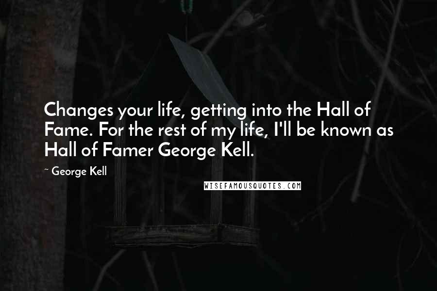 George Kell Quotes: Changes your life, getting into the Hall of Fame. For the rest of my life, I'll be known as Hall of Famer George Kell.