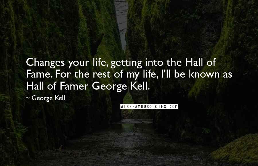 George Kell Quotes: Changes your life, getting into the Hall of Fame. For the rest of my life, I'll be known as Hall of Famer George Kell.