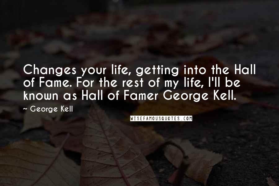 George Kell Quotes: Changes your life, getting into the Hall of Fame. For the rest of my life, I'll be known as Hall of Famer George Kell.