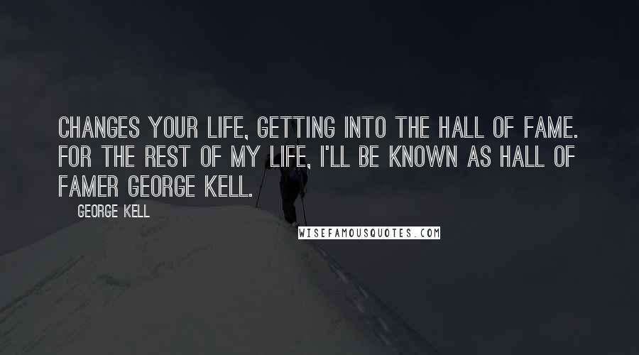 George Kell Quotes: Changes your life, getting into the Hall of Fame. For the rest of my life, I'll be known as Hall of Famer George Kell.