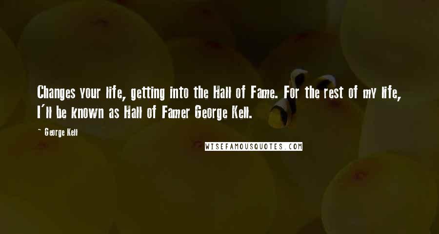 George Kell Quotes: Changes your life, getting into the Hall of Fame. For the rest of my life, I'll be known as Hall of Famer George Kell.