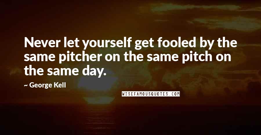 George Kell Quotes: Never let yourself get fooled by the same pitcher on the same pitch on the same day.