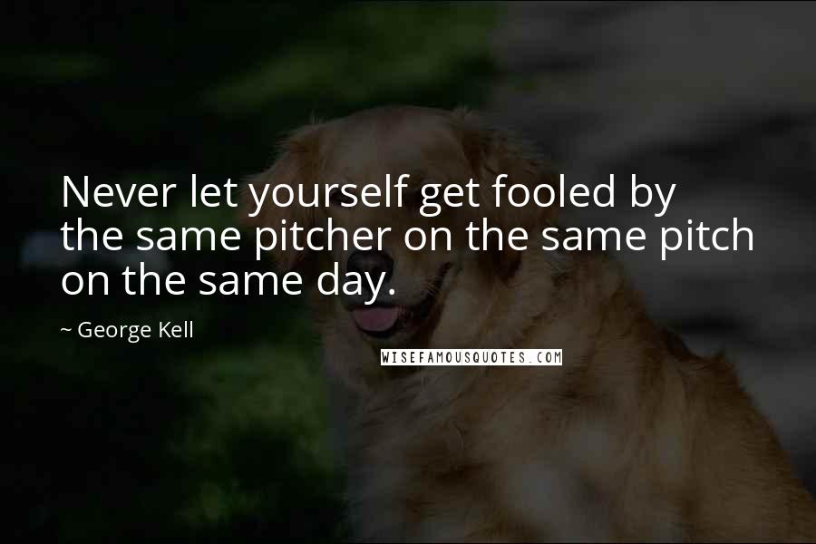 George Kell Quotes: Never let yourself get fooled by the same pitcher on the same pitch on the same day.