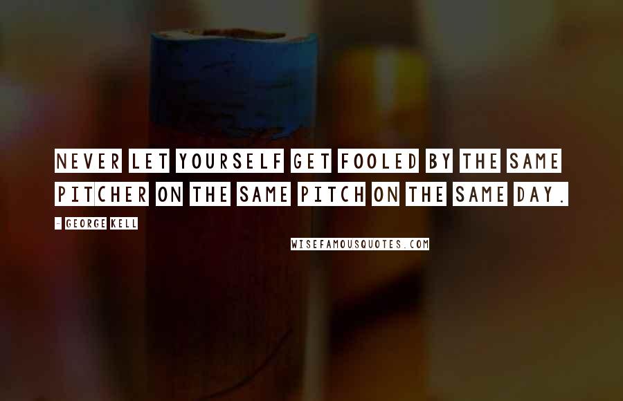 George Kell Quotes: Never let yourself get fooled by the same pitcher on the same pitch on the same day.