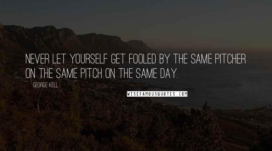 George Kell Quotes: Never let yourself get fooled by the same pitcher on the same pitch on the same day.