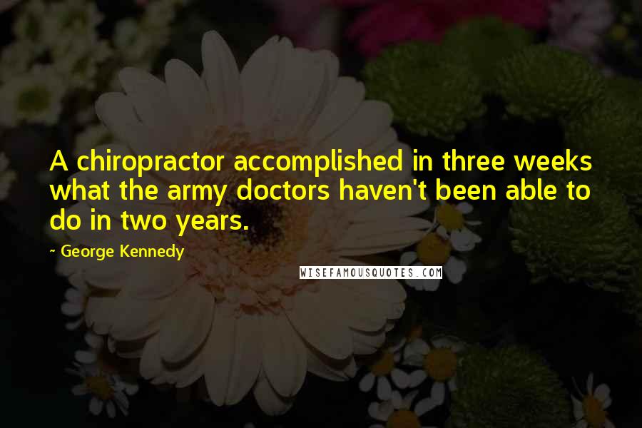 George Kennedy Quotes: A chiropractor accomplished in three weeks what the army doctors haven't been able to do in two years.