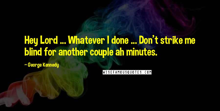 George Kennedy Quotes: Hey Lord ... Whatever I done ... Don't strike me blind for another couple ah minutes.