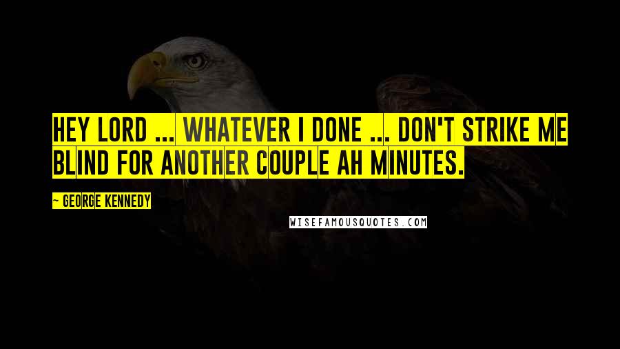 George Kennedy Quotes: Hey Lord ... Whatever I done ... Don't strike me blind for another couple ah minutes.