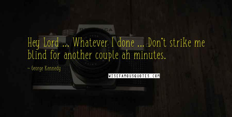 George Kennedy Quotes: Hey Lord ... Whatever I done ... Don't strike me blind for another couple ah minutes.