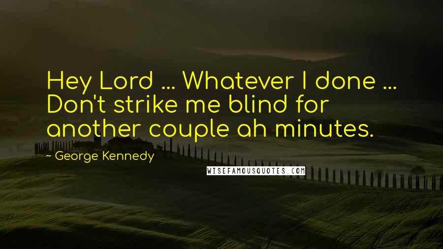 George Kennedy Quotes: Hey Lord ... Whatever I done ... Don't strike me blind for another couple ah minutes.