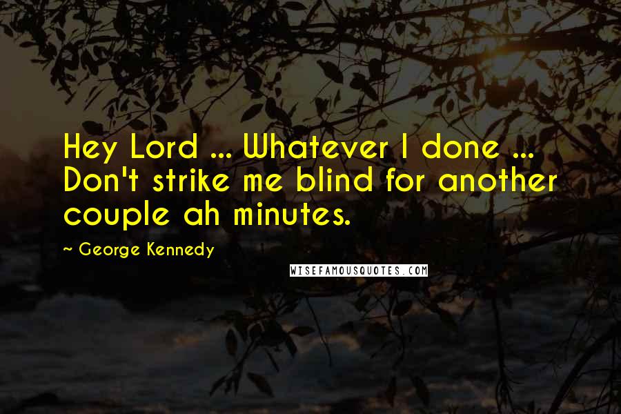 George Kennedy Quotes: Hey Lord ... Whatever I done ... Don't strike me blind for another couple ah minutes.