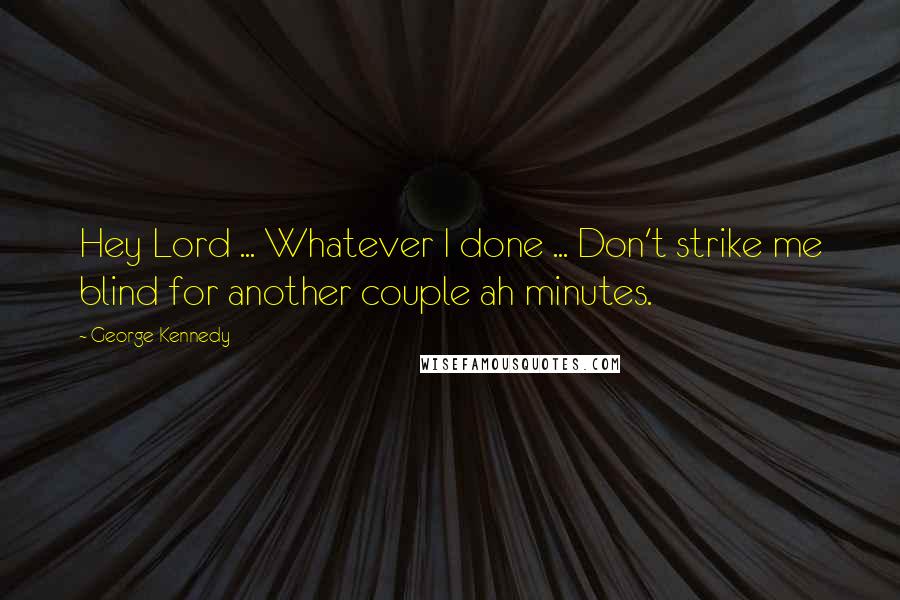 George Kennedy Quotes: Hey Lord ... Whatever I done ... Don't strike me blind for another couple ah minutes.