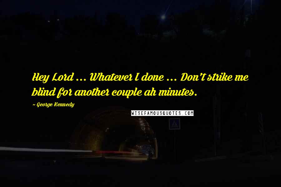 George Kennedy Quotes: Hey Lord ... Whatever I done ... Don't strike me blind for another couple ah minutes.