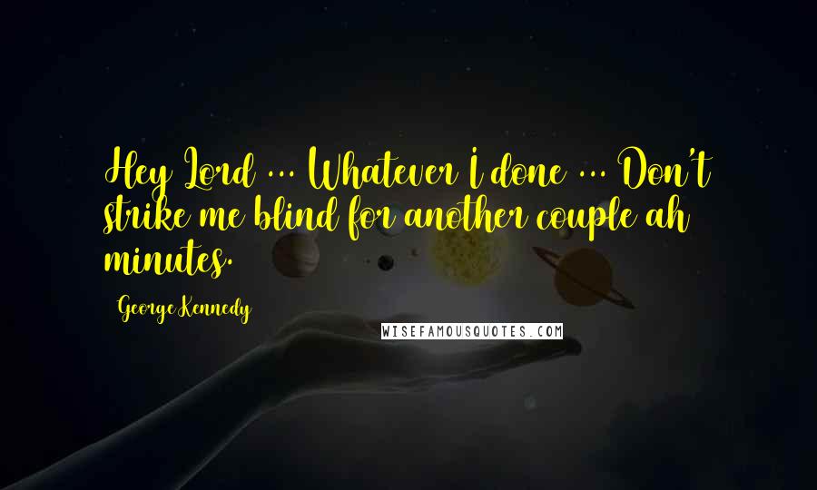 George Kennedy Quotes: Hey Lord ... Whatever I done ... Don't strike me blind for another couple ah minutes.