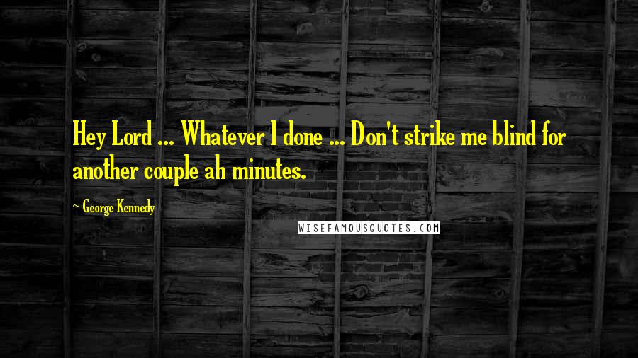 George Kennedy Quotes: Hey Lord ... Whatever I done ... Don't strike me blind for another couple ah minutes.