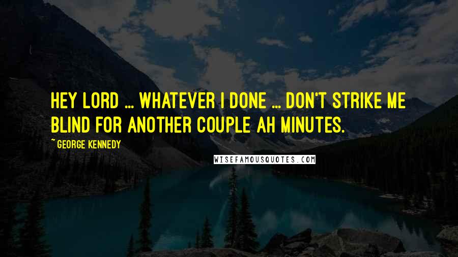 George Kennedy Quotes: Hey Lord ... Whatever I done ... Don't strike me blind for another couple ah minutes.