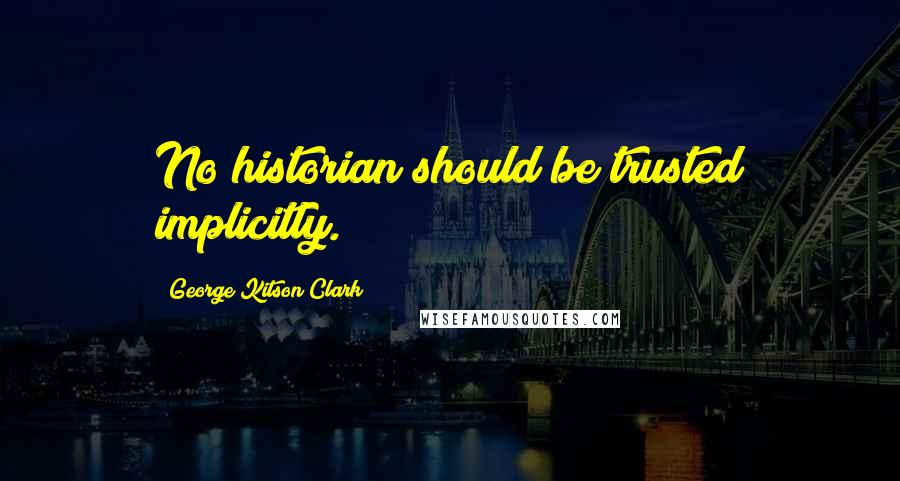 George Kitson Clark Quotes: No historian should be trusted implicitly.
