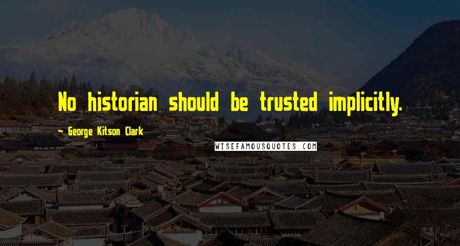 George Kitson Clark Quotes: No historian should be trusted implicitly.