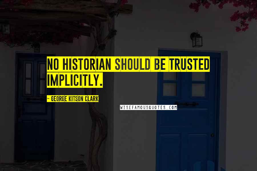 George Kitson Clark Quotes: No historian should be trusted implicitly.