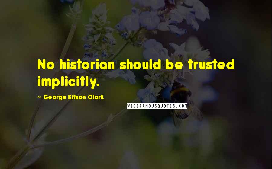 George Kitson Clark Quotes: No historian should be trusted implicitly.