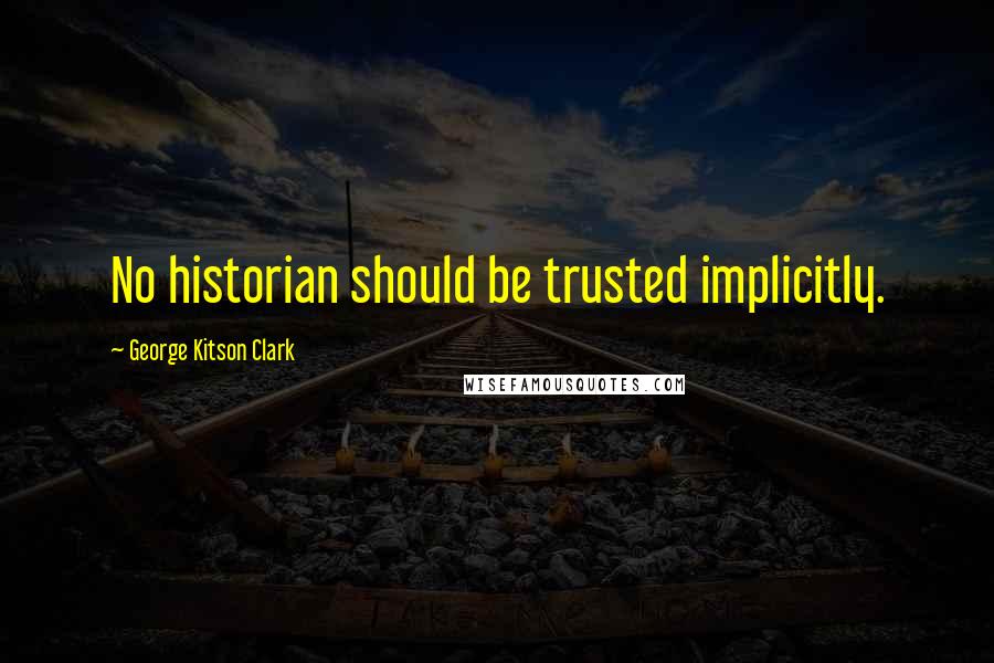 George Kitson Clark Quotes: No historian should be trusted implicitly.