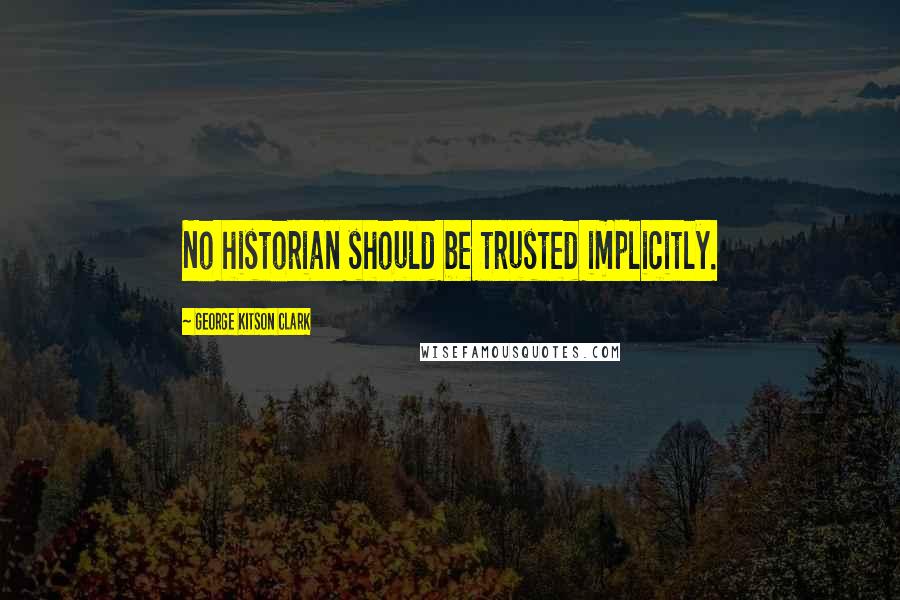 George Kitson Clark Quotes: No historian should be trusted implicitly.