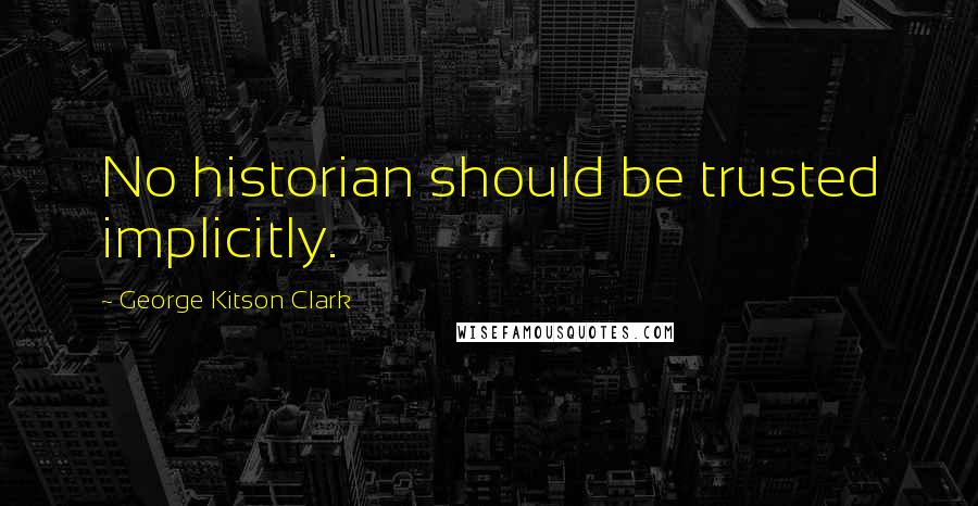 George Kitson Clark Quotes: No historian should be trusted implicitly.