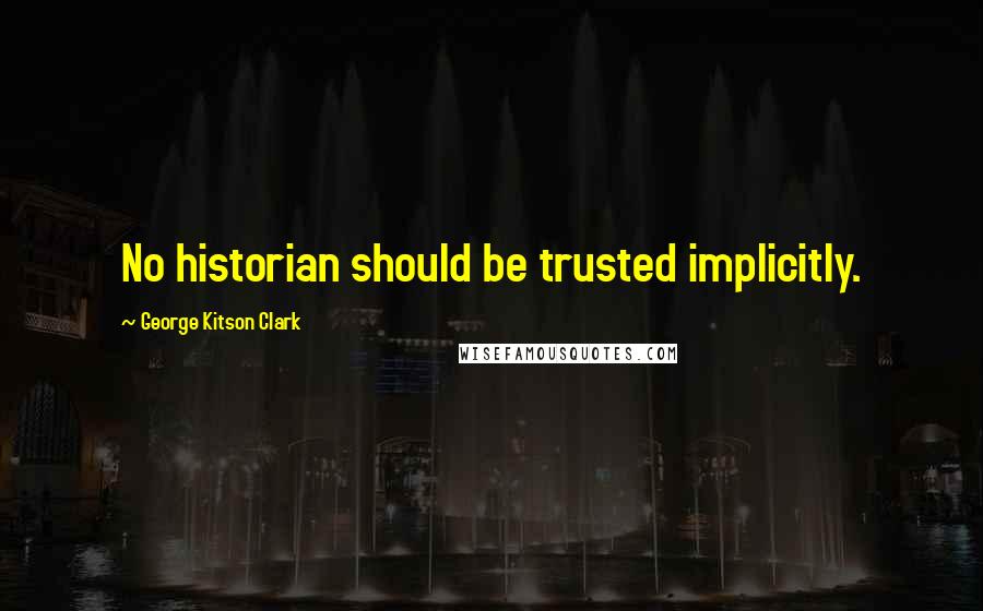 George Kitson Clark Quotes: No historian should be trusted implicitly.