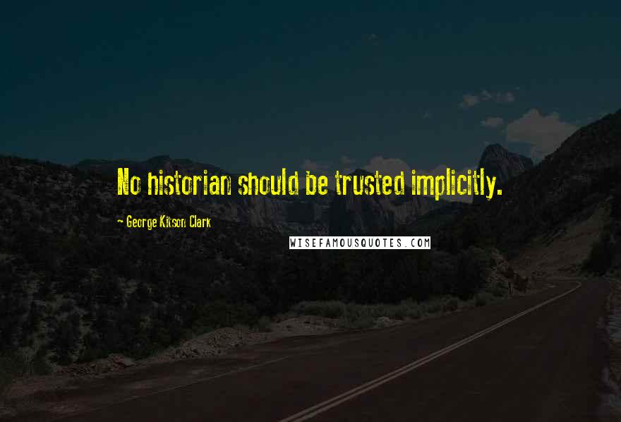 George Kitson Clark Quotes: No historian should be trusted implicitly.