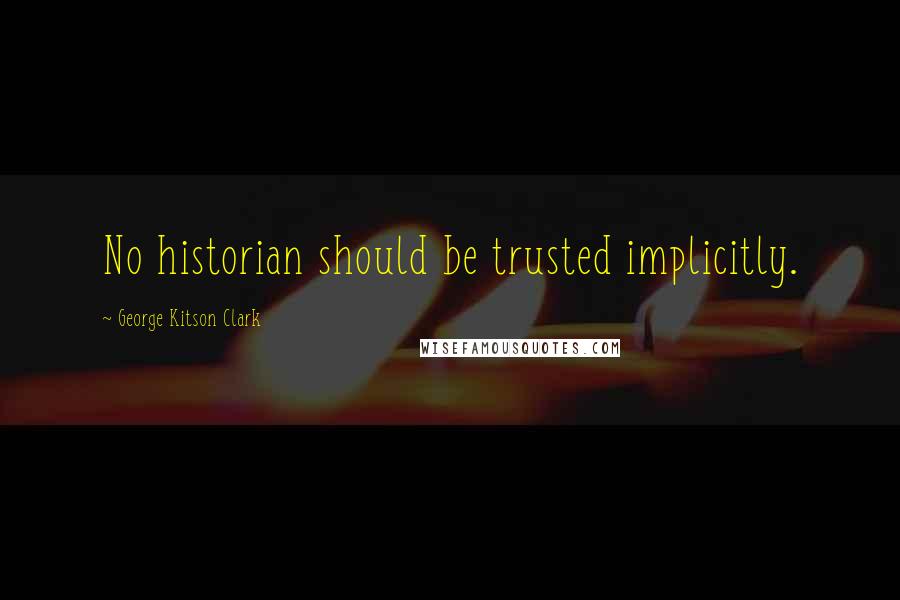 George Kitson Clark Quotes: No historian should be trusted implicitly.