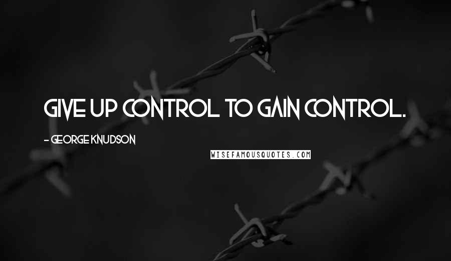 George Knudson Quotes: Give up control to gain control.