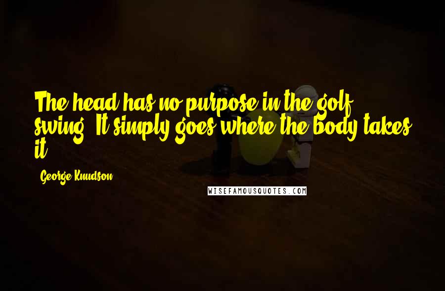 George Knudson Quotes: The head has no purpose in the golf swing. It simply goes where the body takes it