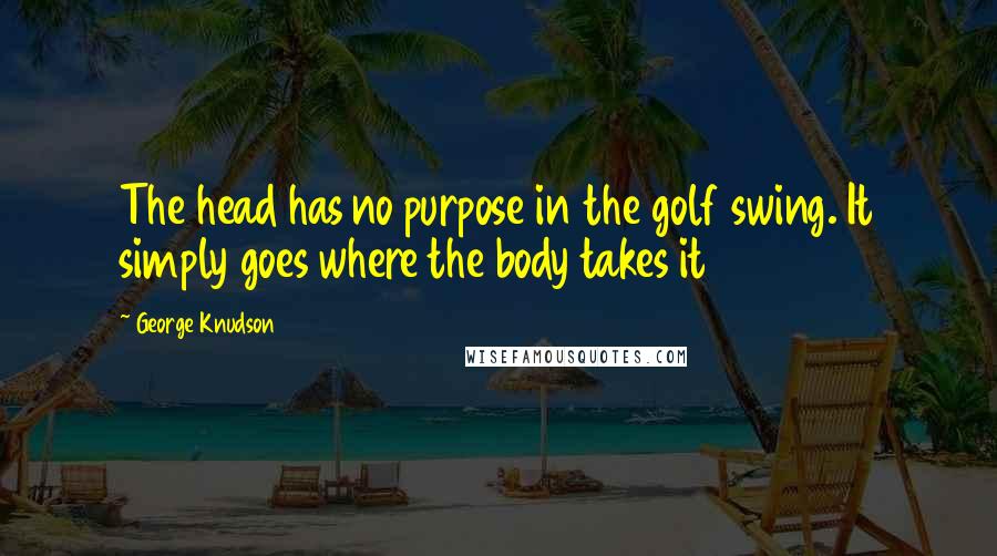 George Knudson Quotes: The head has no purpose in the golf swing. It simply goes where the body takes it