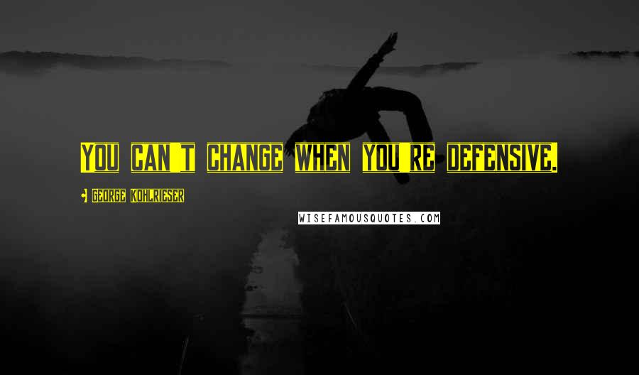 George Kohlrieser Quotes: You can't change when you're defensive.