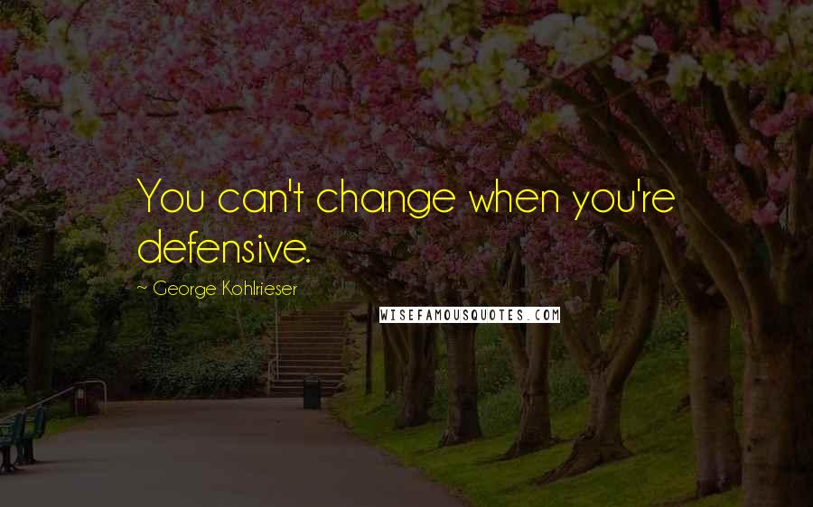 George Kohlrieser Quotes: You can't change when you're defensive.