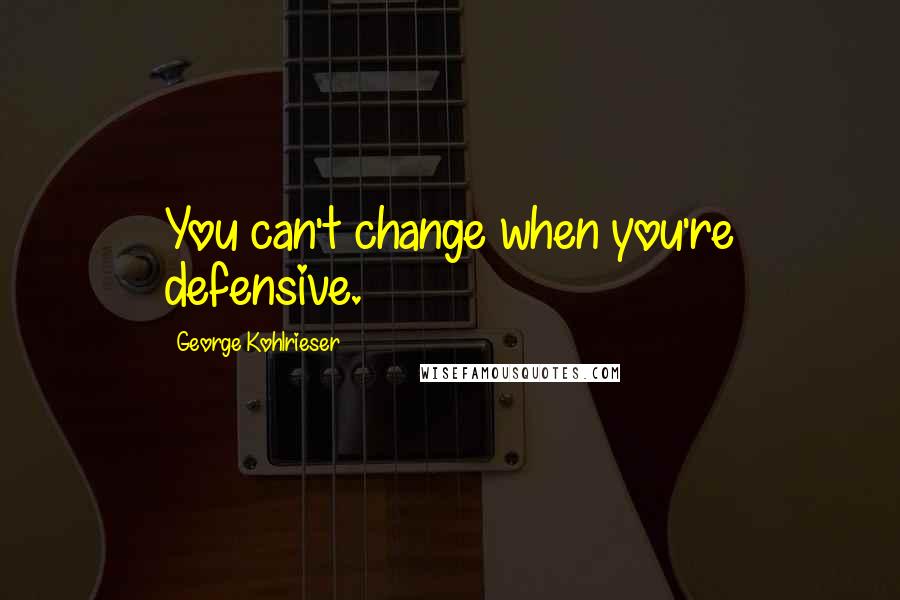 George Kohlrieser Quotes: You can't change when you're defensive.