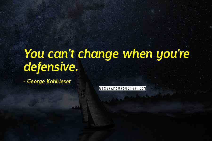 George Kohlrieser Quotes: You can't change when you're defensive.