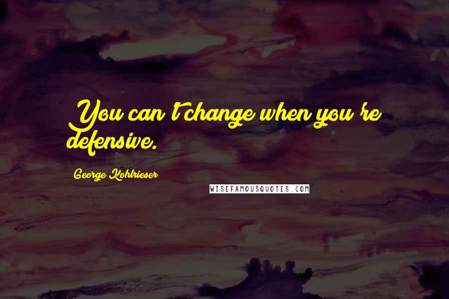 George Kohlrieser Quotes: You can't change when you're defensive.