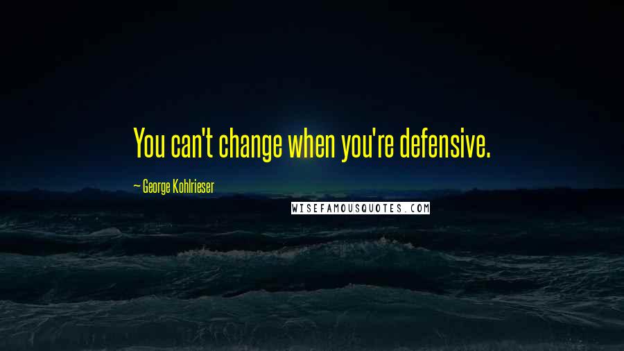 George Kohlrieser Quotes: You can't change when you're defensive.