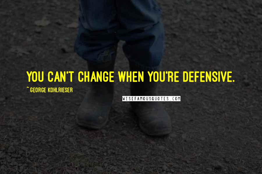 George Kohlrieser Quotes: You can't change when you're defensive.