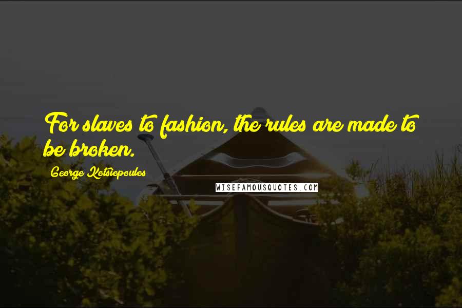 George Kotsiopoulos Quotes: For slaves to fashion, the rules are made to be broken.