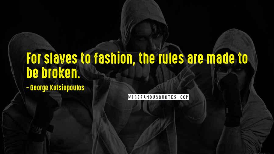 George Kotsiopoulos Quotes: For slaves to fashion, the rules are made to be broken.