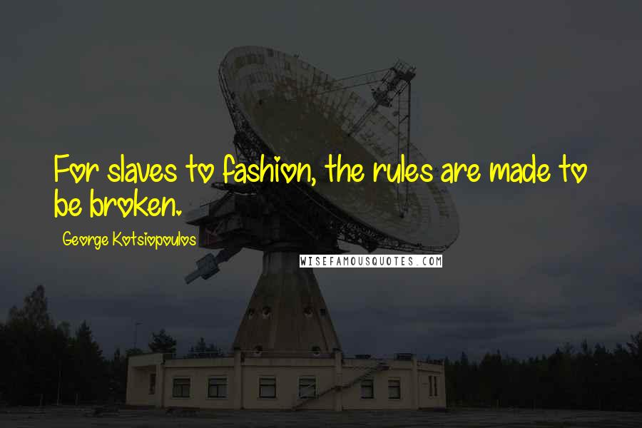 George Kotsiopoulos Quotes: For slaves to fashion, the rules are made to be broken.